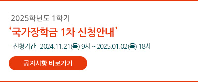 2025학년도 
1학기 국가장학금 1차 신청안내
 - 신청기간 : 2024.11.21(목) 9시~2025.01.02(목) 18시
 - 공지사항 바로가기